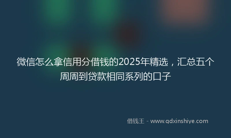 微信怎么拿信用分借钱的2025年精选，汇总五个周周到贷款相同系列的口子
