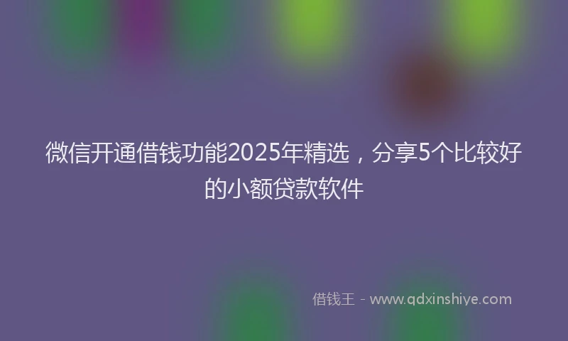微信开通借钱功能2025年精选，分享5个比较好的小额贷款软件