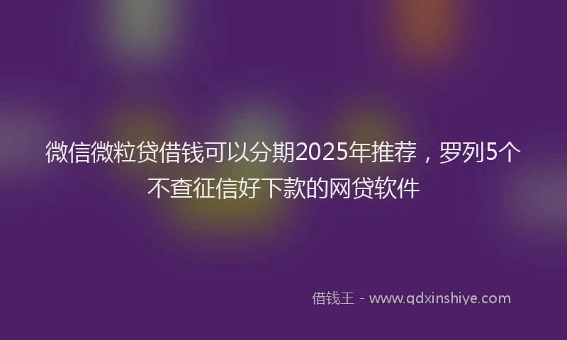 微信微粒贷借钱可以分期2025年推荐，罗列5个不查征信好下款的网贷软件