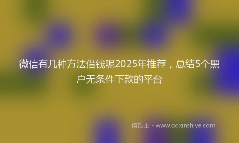 微信有几种方法借钱呢2025年推荐，总结5个黑户无条件下款的平台