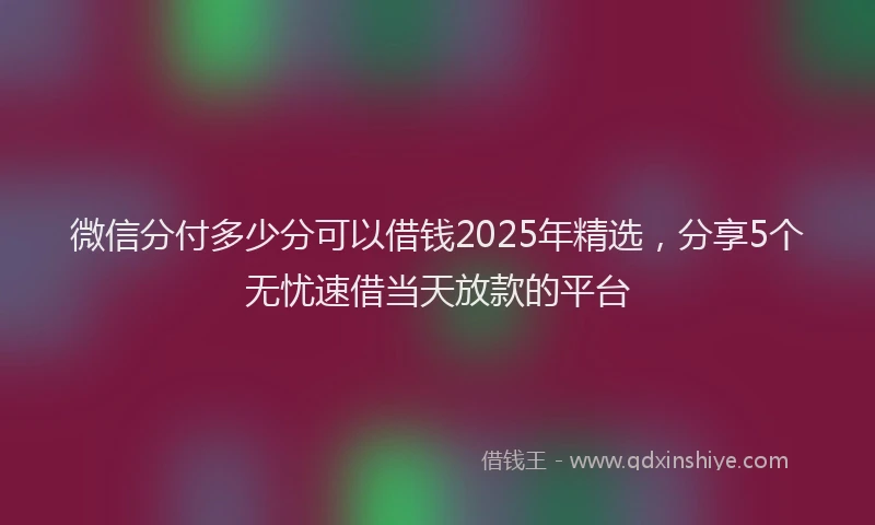 微信分付多少分可以借钱2025年精选，分享5个无忧速借当天放款的平台