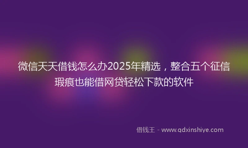 微信天天借钱怎么办2025年精选，整合五个征信瑕疵也能借网贷轻松下款的软件