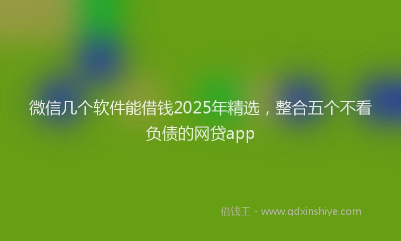 微信几个软件能借钱2025年精选，整合五个不看负债的网贷app