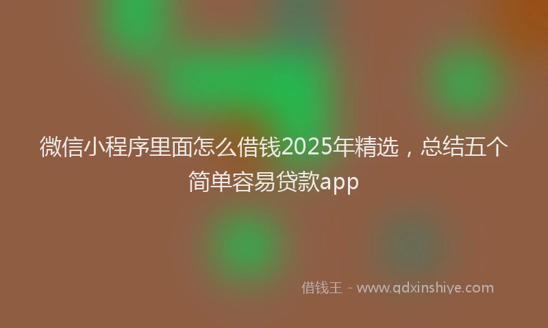 微信小程序里面怎么借钱2025年精选，总结五个简单容易贷款app