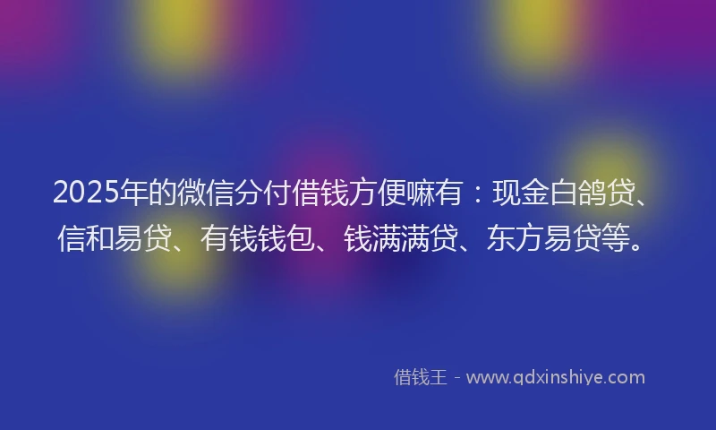 2025年的微信分付借钱方便嘛有：现金白鸽贷、信和易贷、有钱钱包、钱满满贷、东方易贷等。