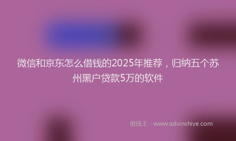 微信和京东怎么借钱的2025年推荐，归纳五个苏州黑户贷款5万的软件