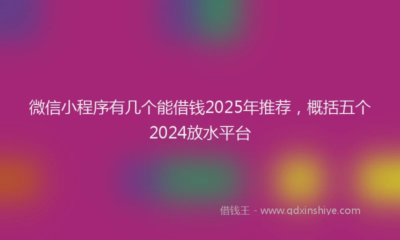 微信小程序有几个能借钱2025年推荐，概括五个2024放水平台