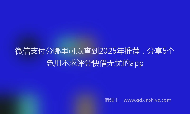微信支付分哪里可以查到2025年推荐，分享5个急用不求评分快借无忧的app