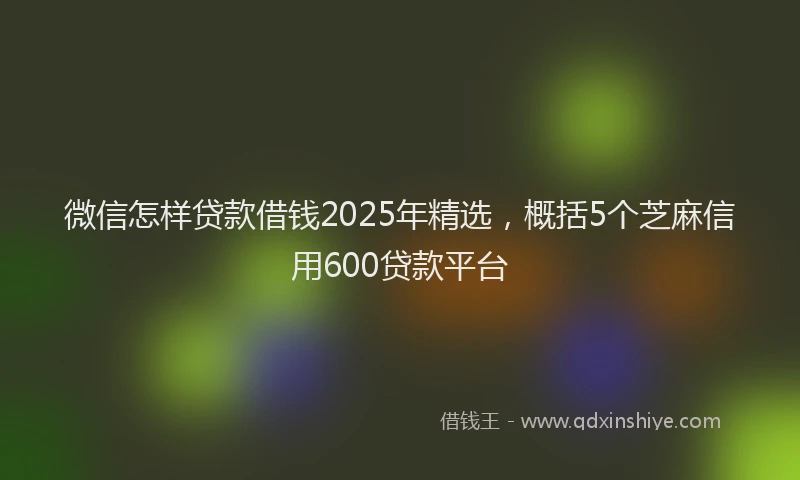 微信怎样贷款借钱2025年精选，概括5个芝麻信用600贷款平台