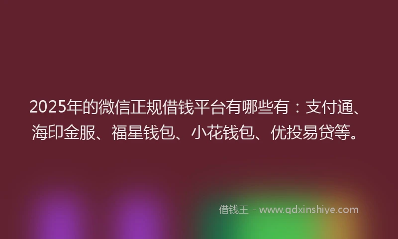 2025年的微信正规借钱平台有哪些有：支付通、海印金服、福星钱包、小花钱包、优投易贷等。