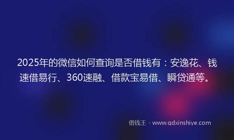 2025年的微信如何查询是否借钱有：安逸花、钱速借易行、360速融、借款宝易借、瞬贷通等。