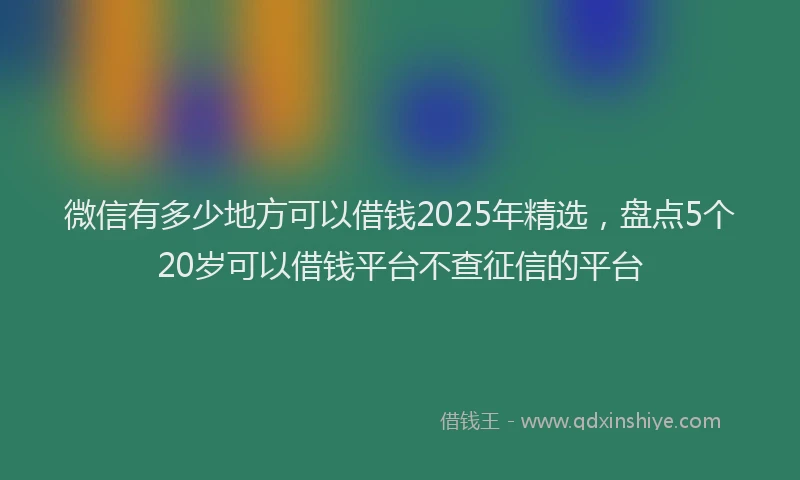 微信有多少地方可以借钱2025年精选，盘点5个20岁可以借钱平台不查征信的平台