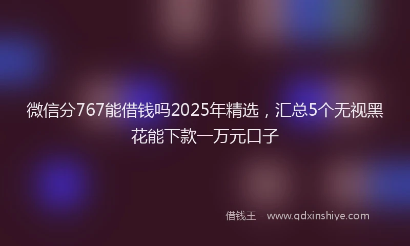 微信分767能借钱吗2025年精选，汇总5个无视黑花能下款一万元口子