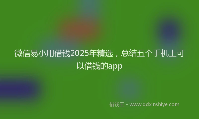 微信易小用借钱2025年精选，总结五个手机上可以借钱的app
