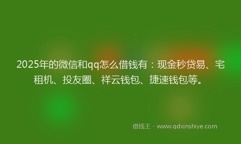 2025年的微信和qq怎么借钱有：现金秒贷易、宅租机、投友圈、祥云钱包、捷速钱包等。