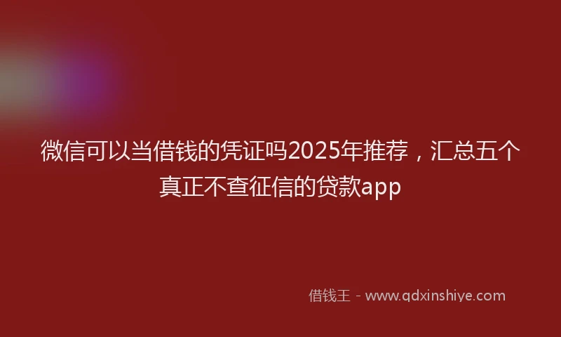 微信可以当借钱的凭证吗2025年推荐，汇总五个真正不查征信的贷款app