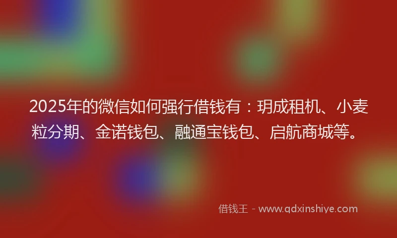 2025年的微信如何强行借钱有：玥成租机、小麦粒分期、金诺钱包、融通宝钱包、启航商城等。