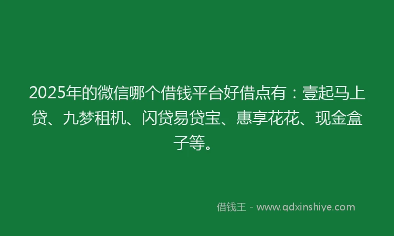 2025年的微信哪个借钱平台好借点有：壹起马上贷、九梦租机、闪贷易贷宝、惠享花花、现金盒子等。