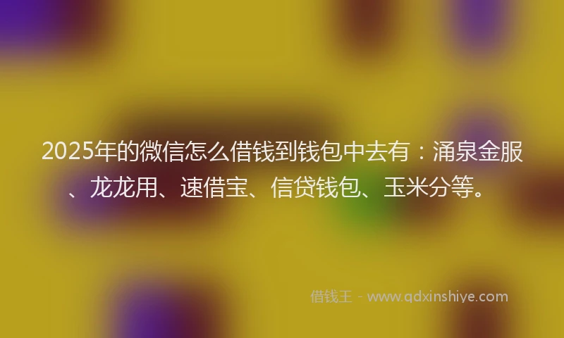 2025年的微信怎么借钱到钱包中去有：涌泉金服、龙龙用、速借宝、信贷钱包、玉米分等。