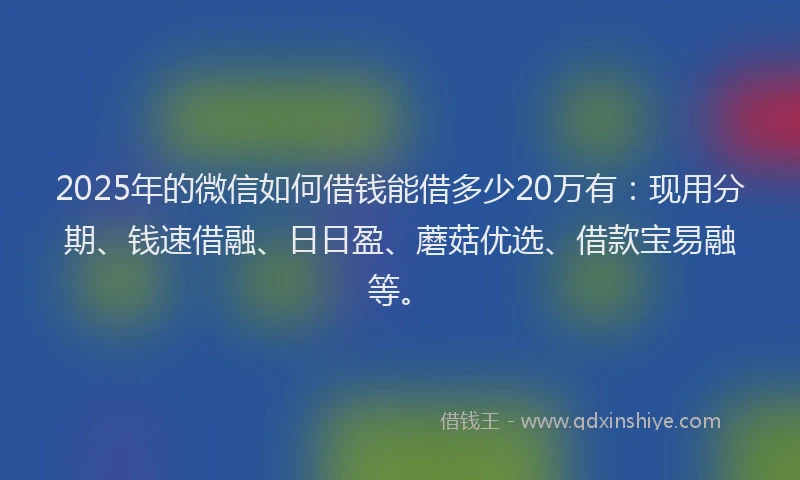 2025年的微信如何借钱能借多少20万有：现用分期、钱速借融、日日盈、蘑菇优选、借款宝易融等。