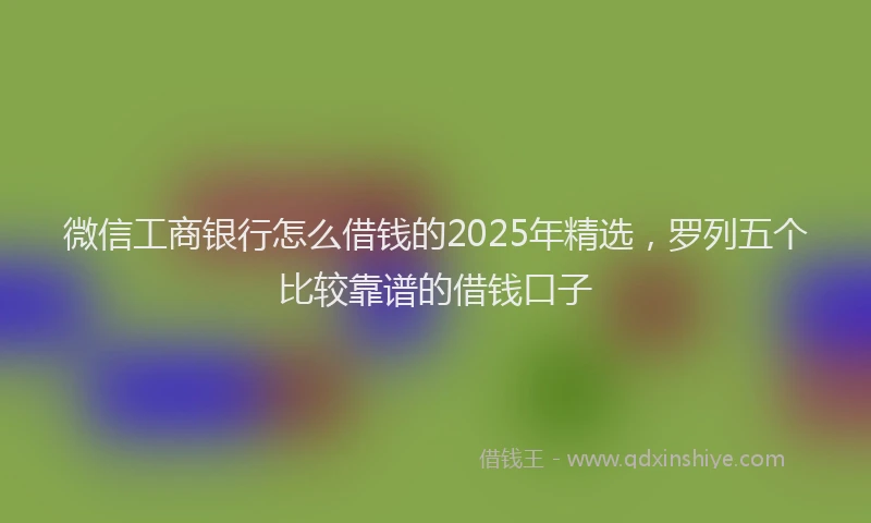 微信工商银行怎么借钱的2025年精选，罗列五个比较靠谱的借钱口子