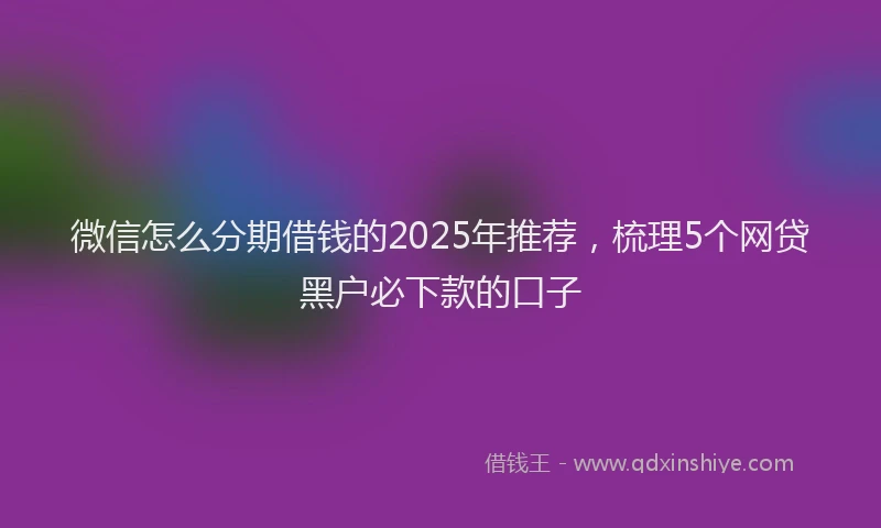 微信怎么分期借钱的2025年推荐，梳理5个网贷黑户必下款的口子