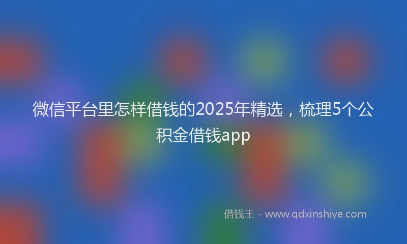 微信平台里怎样借钱的2025年精选，梳理5个公积金借钱app