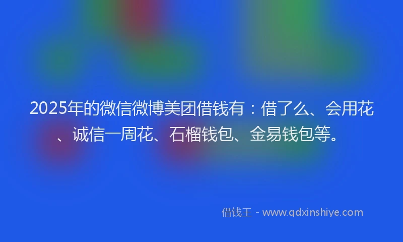 2025年的微信微博美团借钱有：借了么、会用花、诚信一周花、石榴钱包、金易钱包等。