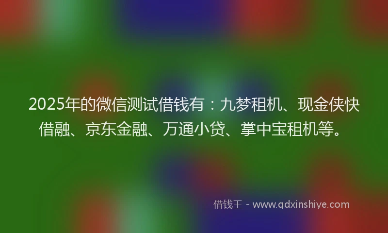 2025年的微信测试借钱有：九梦租机、现金侠快借融、京东金融、万通小贷、掌中宝租机等。