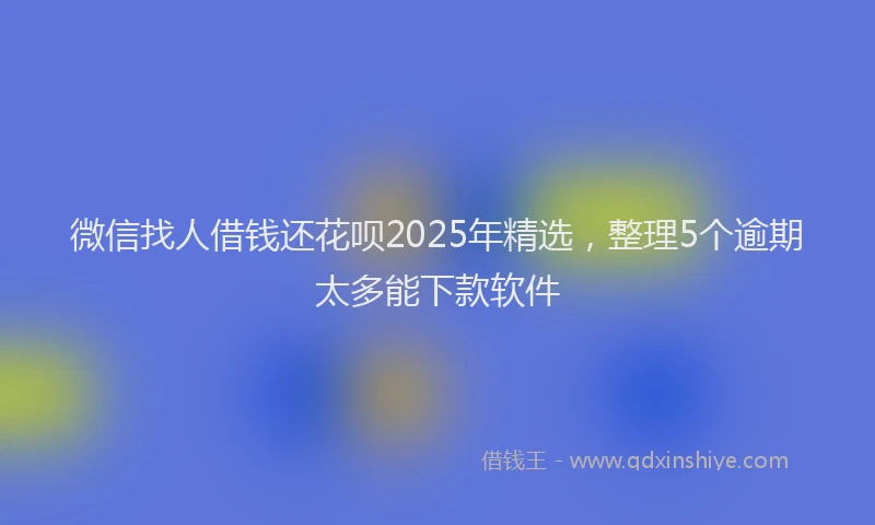 微信找人借钱还花呗2025年精选，整理5个逾期太多能下款软件