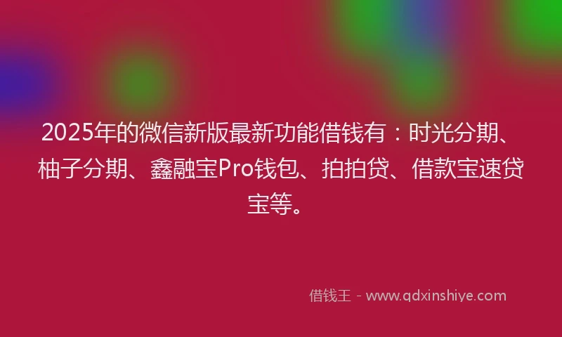2025年的微信新版最新功能借钱有：时光分期、柚子分期、鑫融宝Pro钱包、拍拍贷、借款宝速贷宝等。