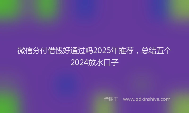 微信分付借钱好通过吗2025年推荐，总结五个2024放水口子