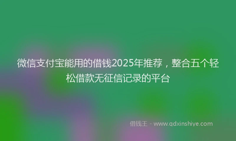 微信支付宝能用的借钱2025年推荐，整合五个轻松借款无征信记录的平台