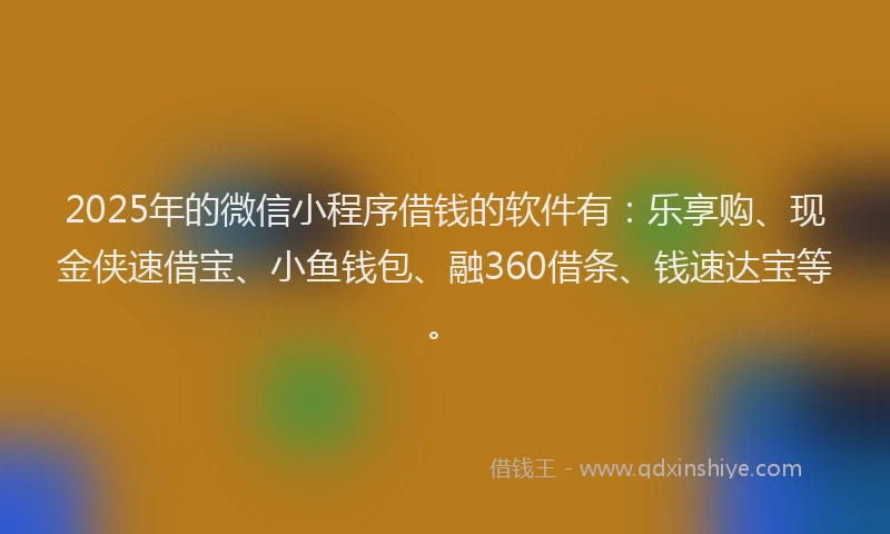 2025年的微信小程序借钱的软件有：乐享购、现金侠速借宝、小鱼钱包、融360借条、钱速达宝等。
