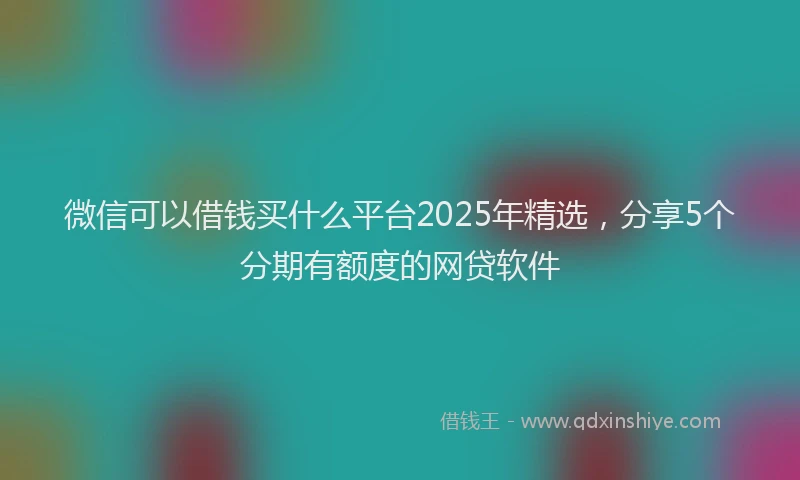 微信可以借钱买什么平台2025年精选，分享5个分期有额度的网贷软件