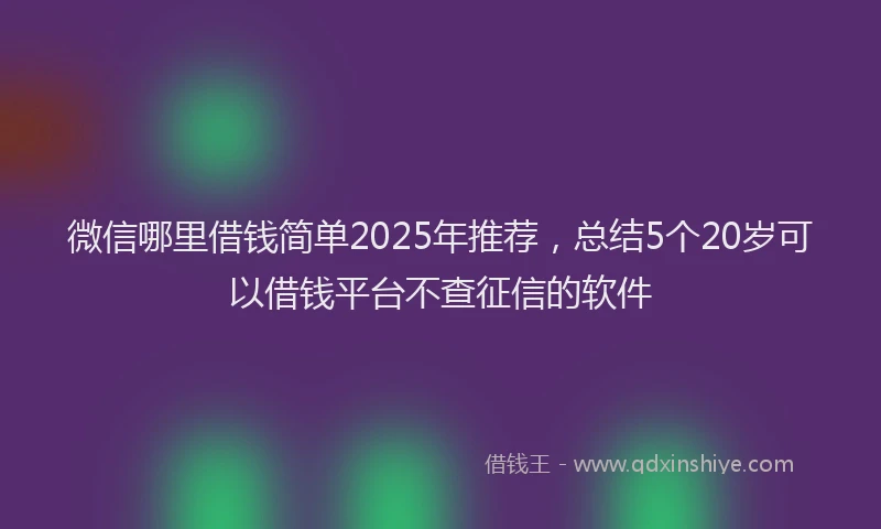 微信哪里借钱简单2025年推荐，总结5个20岁可以借钱平台不查征信的软件
