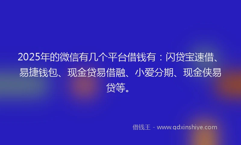 2025年的微信有几个平台借钱有：闪贷宝速借、易捷钱包、现金贷易借融、小爱分期、现金侠易贷等。
