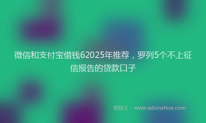 微信和支付宝借钱62025年推荐，罗列5个不上征信报告的贷款口子