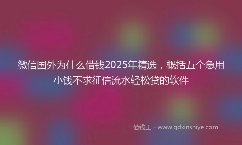 微信国外为什么借钱2025年精选，概括五个急用小钱不求征信流水轻松贷的软件