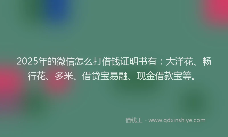 2025年的微信怎么打借钱证明书有：大洋花、畅行花、多米、借贷宝易融、现金借款宝等。