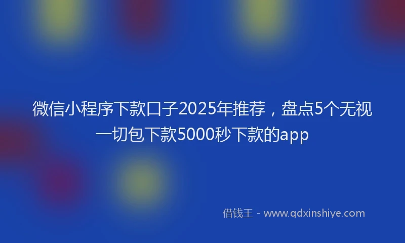 微信小程序下款口子2025年推荐，盘点5个无视一切包下款5000秒下款的app