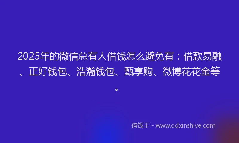 2025年的微信总有人借钱怎么避免有：借款易融、正好钱包、浩瀚钱包、甄享购、微博花花金等。