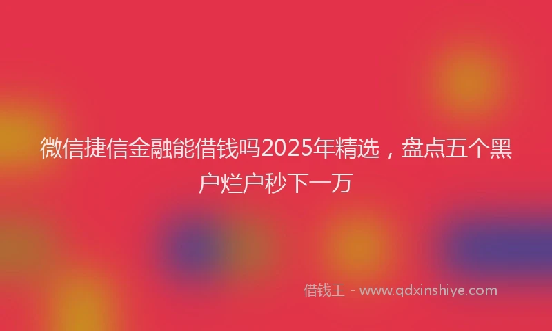 微信捷信金融能借钱吗2025年精选，盘点五个黑户烂户秒下一万