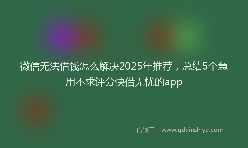 微信无法借钱怎么解决2025年推荐，总结5个急用不求评分快借无忧的app