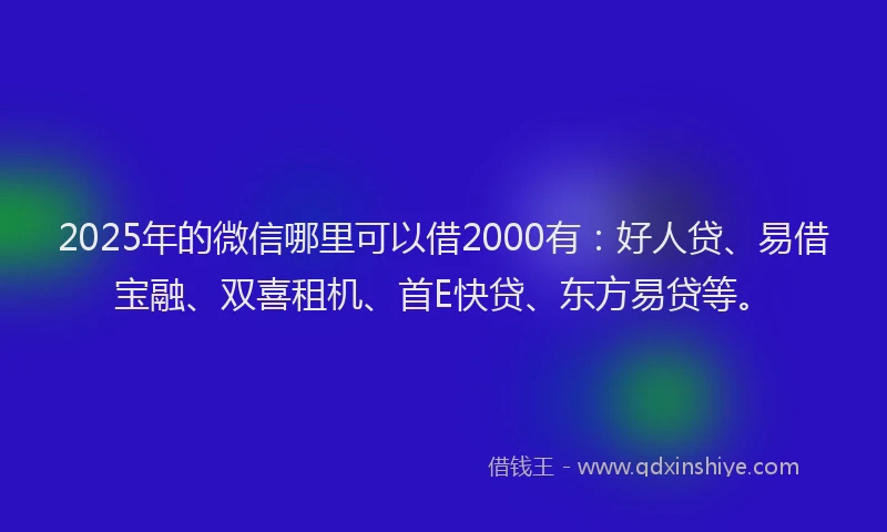 2025年的微信哪里可以借2000有：好人贷、易借宝融、双喜租机、首E快贷、东方易贷等。