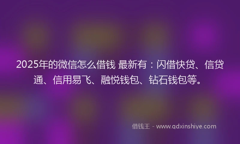 2025年的微信怎么借钱 最新有：闪借快贷、信贷通、信用易飞、融悦钱包、钻石钱包等。