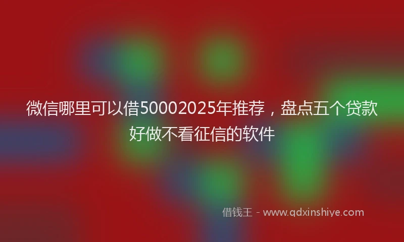 微信哪里可以借50002025年推荐，盘点五个贷款好做不看征信的软件