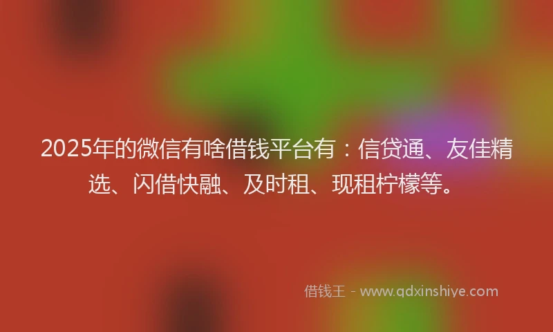 2025年的微信有啥借钱平台有：信贷通、友佳精选、闪借快融、及时租、现租柠檬等。