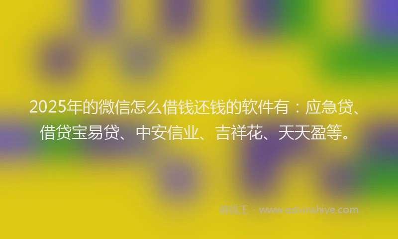 2025年的微信怎么借钱还钱的软件有：应急贷、借贷宝易贷、中安信业、吉祥花、天天盈等。
