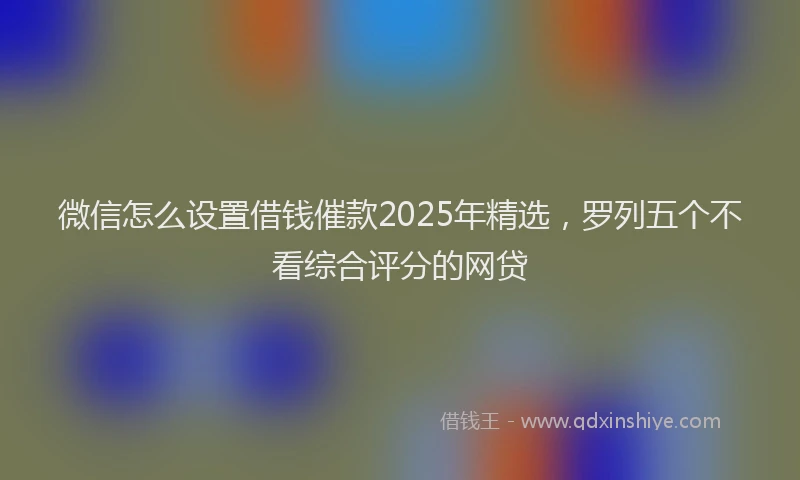 微信怎么设置借钱催款2025年精选，罗列五个不看综合评分的网贷